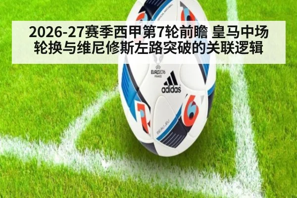 2026-27赛季西甲第7轮前瞻 皇马中场轮换与维尼修斯左路突破的关联逻辑