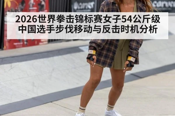 2026世界拳击锦标赛女子54公斤级 中国选手步伐移动与反击时机分析