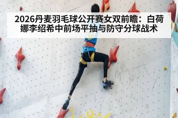 2026丹麦羽毛球公开赛女双前瞻：白荷娜李绍希中前场平抽与防守分球战术