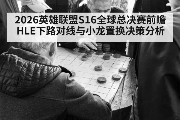2026英雄联盟S16全球总决赛前瞻 HLE下路对线与小龙置换决策分析