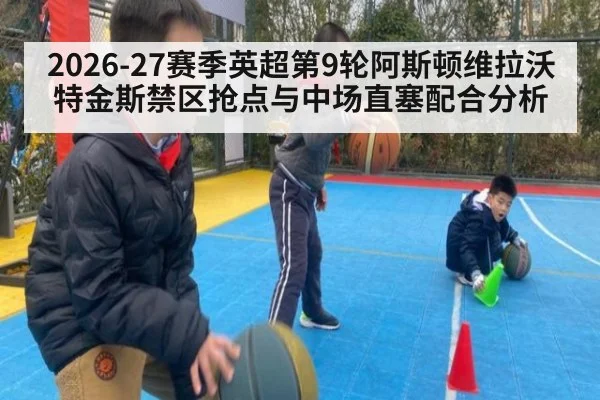 2026-27赛季英超第9轮阿斯顿维拉沃特金斯禁区抢点与中场直塞配合分析