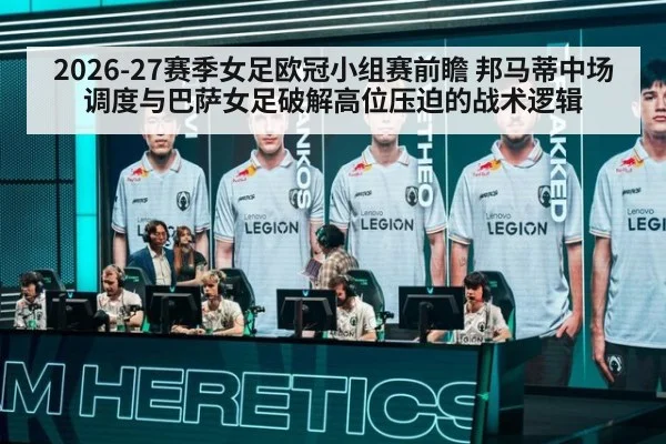 2026-27赛季女足欧冠小组赛前瞻 邦马蒂中场调度与巴萨女足破解高位压迫的战术逻辑