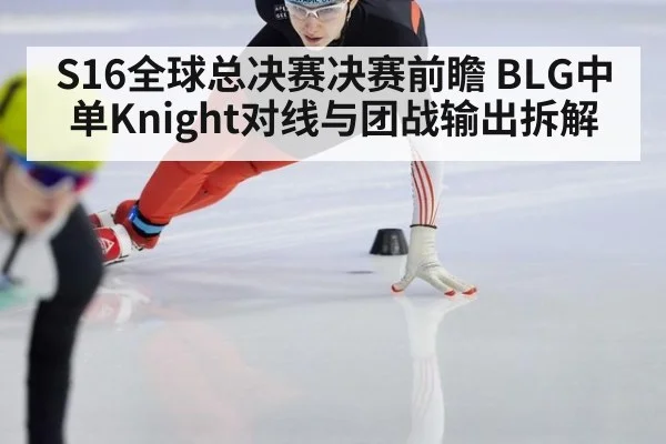 S16全球总决赛决赛前瞻 BLG中单Knight对线与团战输出拆解