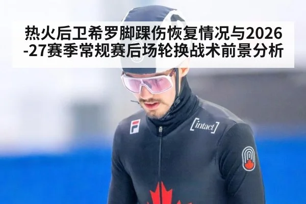 热火后卫希罗脚踝伤恢复情况与2026-27赛季常规赛后场轮换战术前景分析